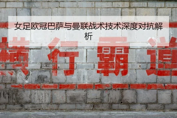 女足欧冠巴萨与曼联战术技术深度对抗解析